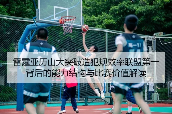 雷霆亚历山大突破造犯规效率联盟第一背后的能力结构与比赛价值解读